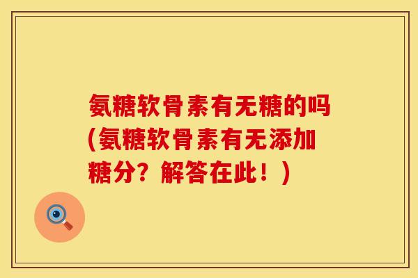 氨糖软骨素有无糖的吗(氨糖软骨素有无添加糖分？解答在此！)