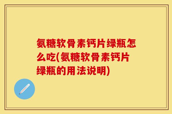 氨糖软骨素钙片绿瓶怎么吃(氨糖软骨素钙片绿瓶的用法说明)