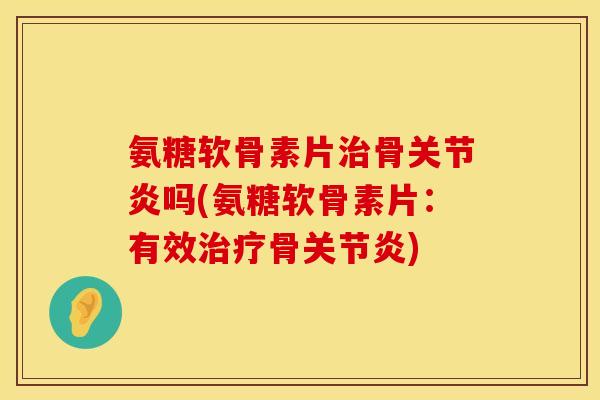 氨糖软骨素片骨吗(氨糖软骨素片:有效骨) 氨糖软骨素片骨吗(氨糖软骨素片:有效骨)