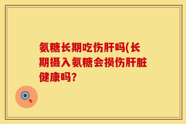 氨糖长期吃伤肝吗(长期摄入氨糖会损伤肝脏健康吗？