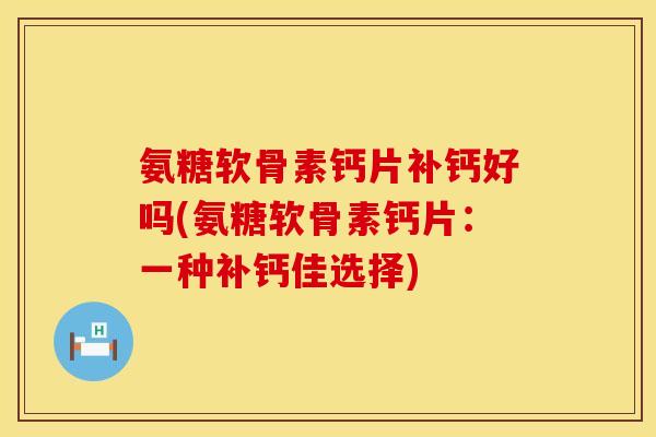 氨糖软骨素钙片补钙好吗(氨糖软骨素钙片：一种补钙佳选择)