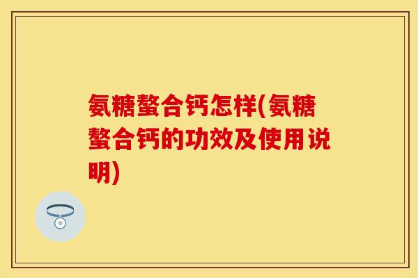 氨糖螯合钙怎样(氨糖螯合钙的功效及使用说明)