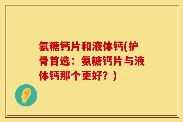 氨糖钙片和液体钙(护骨首选：氨糖钙片与液体钙那个更好？)