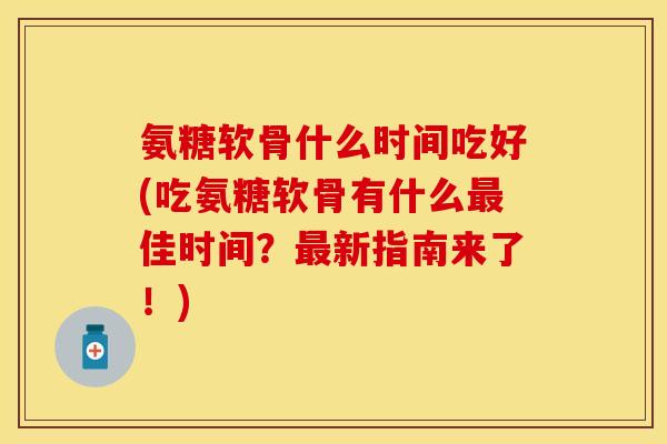 氨糖软骨什么时间吃好(吃氨糖软骨有什么佳时间?新指南来了!) 氨糖软骨什么时间吃好(吃氨糖软骨有什么佳时间?新指南来了!)