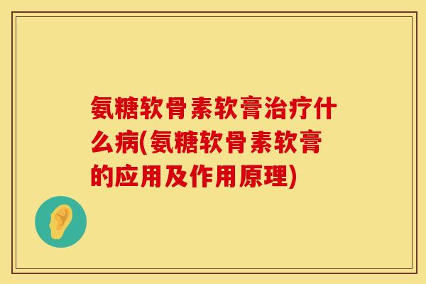 氨糖软骨素软膏治疗什么病(氨糖软骨素软膏的应用及作用原理)
