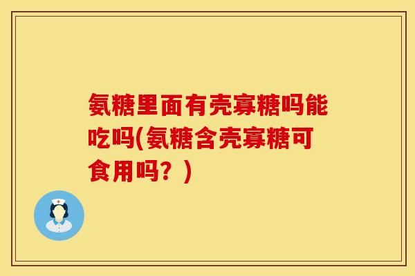 氨糖里面有壳寡糖吗能吃吗(氨糖含壳寡糖可食用吗？)