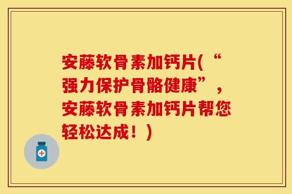 安藤软骨素加钙片(“强力保护骨骼健康”,安藤软骨素加钙片帮您轻松达成!) 安藤软骨素加钙片(“强力保护骨骼健康”,安藤软骨素加钙片帮您轻松达成!)