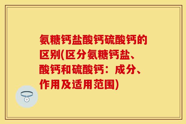 氨糖钙盐酸钙硫酸钙的区别(区分氨糖钙盐、酸钙和硫酸钙:成分、作用及适用范围) 氨糖钙盐酸钙硫酸钙的区别(区分氨糖钙盐、酸钙和硫酸钙:成分、作用及适用范围)