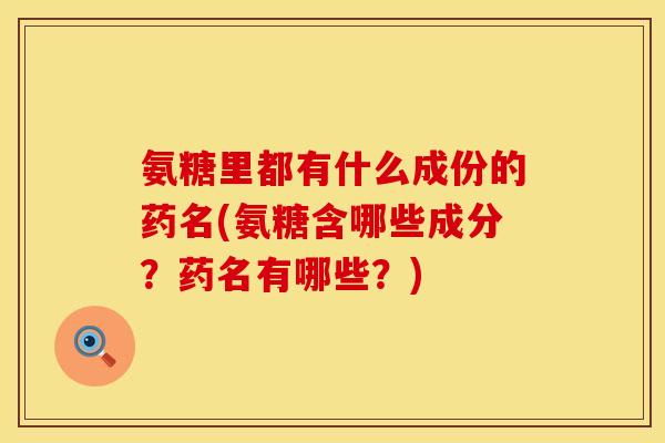 氨糖里都有什么成份的药名(氨糖含哪些成分？药名有哪些？)
