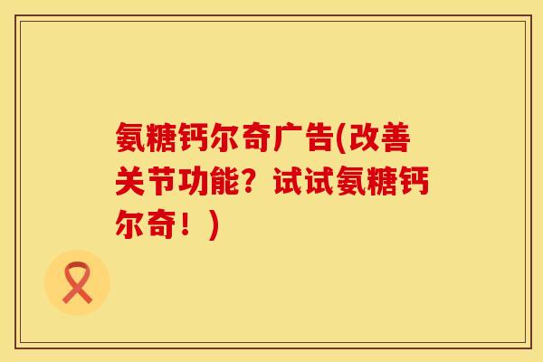 氨糖钙尔奇广告(改善关节功能?试试氨糖钙尔奇!) 氨糖钙尔奇广告(改善关节功能?试试氨糖钙尔奇!)