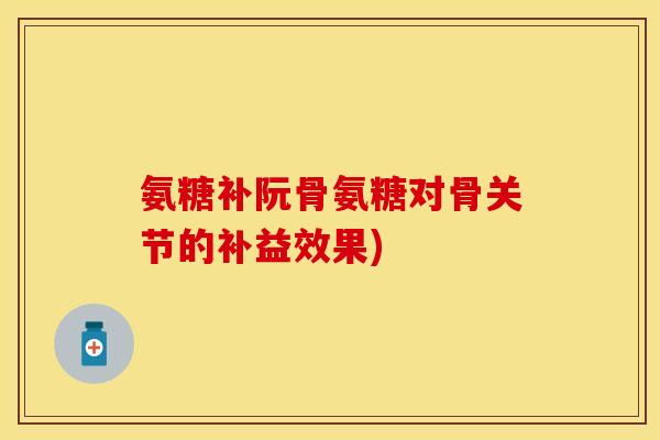 氨糖补阮骨氨糖对骨关节的补益效果) 氨糖补阮骨氨糖对骨关节的补益效果)