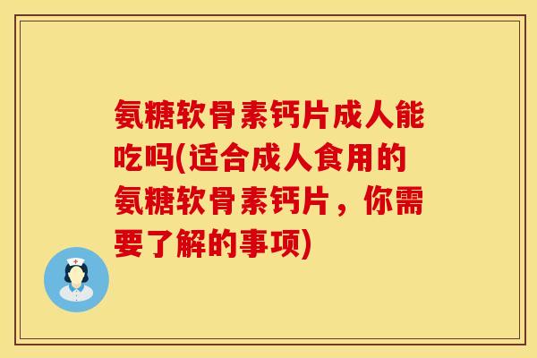 氨糖软骨素钙片成人能吃吗(适合成人食用的氨糖软骨素钙片，你需要了解的事项)
