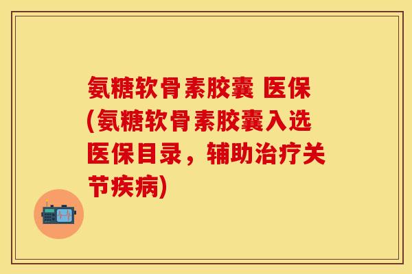 氨糖软骨素胶囊 医保(氨糖软骨素胶囊入选医保目录，辅助关节)