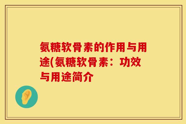 氨糖软骨素的作用与用途(氨糖软骨素:功效与用途简介 氨糖软骨素的作用与用途(氨糖软骨素:功效与用途简介