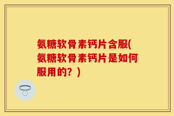 氨糖软骨素钙片含服(氨糖软骨素钙片是如何服用的？)