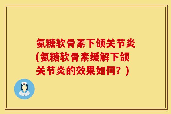 氨糖软骨素下颌关节炎(氨糖软骨素缓解下颌关节炎的效果如何？)