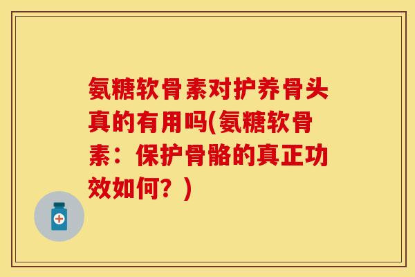 氨糖软骨素对护养骨头真的有用吗(氨糖软骨素：保护骨骼的真正功效如何？)