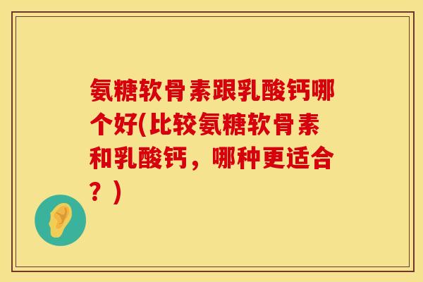 氨糖软骨素跟乳酸钙哪个好(比较氨糖软骨素和乳酸钙，哪种更适合？)