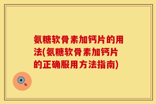 氨糖软骨素加钙片的用法(氨糖软骨素加钙片的正确服用方法指南)