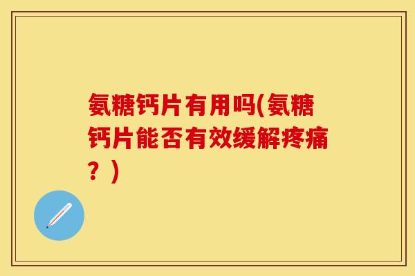 氨糖钙片有用吗(氨糖钙片能否有效缓解疼痛？)