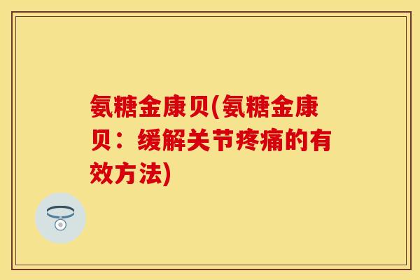 氨糖金康贝(氨糖金康贝：缓解关节疼痛的有效方法)