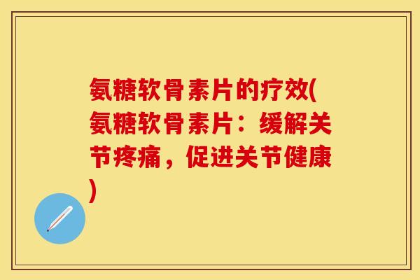 氨糖软骨素片的疗效(氨糖软骨素片：缓解关节，促进关节健康)