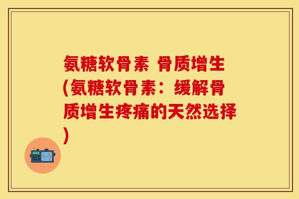 氨糖软骨素 骨质增生(氨糖软骨素：缓解骨质增生疼痛的天然选择)