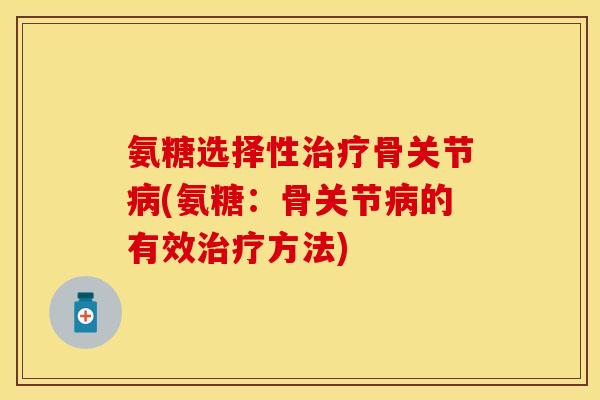 氨糖选择性治疗骨关节病(氨糖：骨关节病的有效治疗方法)