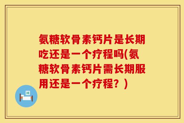氨糖软骨素钙片是长期吃还是一个疗程吗(氨糖软骨素钙片需长期服用还是一个疗程？)