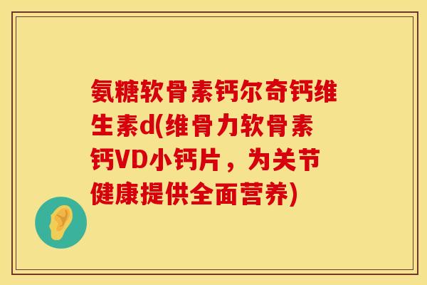 氨糖软骨素钙尔奇钙维生素d(维骨力软骨素钙VD小钙片,为关节健康提供全面营养)