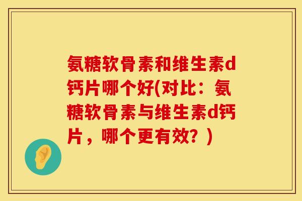 氨糖软骨素和维生素d钙片哪个好(对比：氨糖软骨素与维生素d钙片，哪个更有效？)