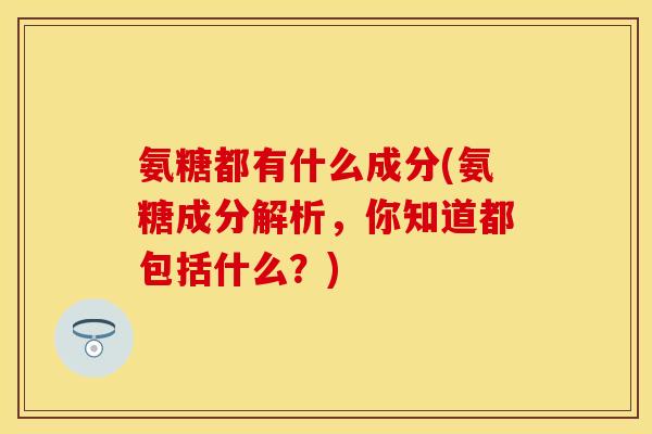 氨糖都有什么成分(氨糖成分解析，你知道都包括什么？)