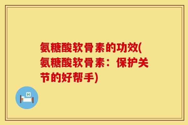 氨糖酸软骨素的功效(氨糖酸软骨素：保护关节的好帮手)