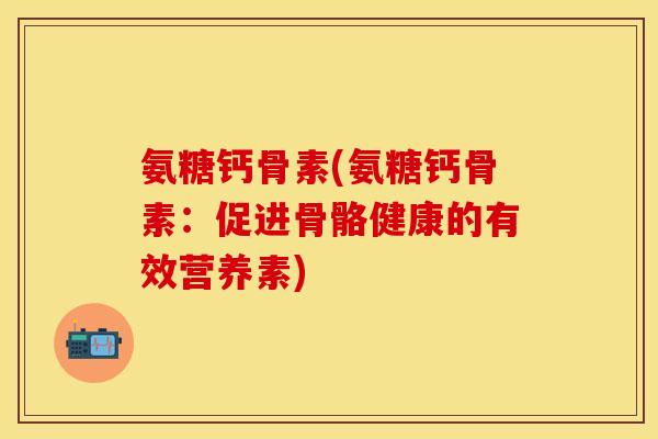 氨糖钙骨素(氨糖钙骨素：促进骨骼健康的有效营养素)