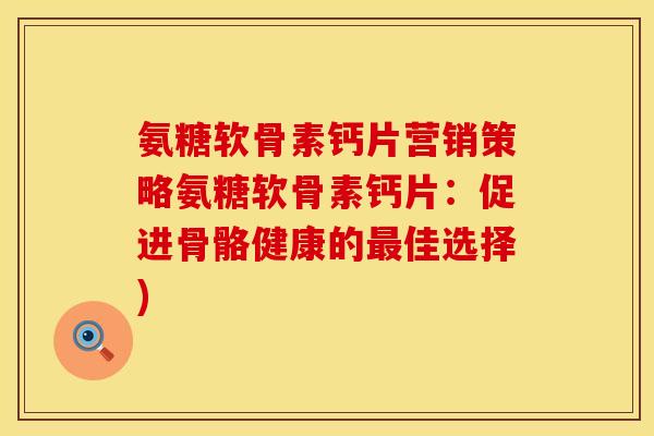 氨糖软骨素钙片营销策略氨糖软骨素钙片:促进骨骼健康的最佳选择)