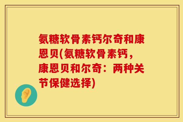 氨糖软骨素钙尔奇和康恩贝(氨糖软骨素钙，康恩贝和尔奇：两种关节保健选择)