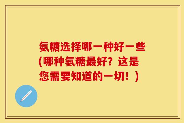 氨糖选择哪一种好一些(哪种氨糖最好？这是您需要知道的一切！)