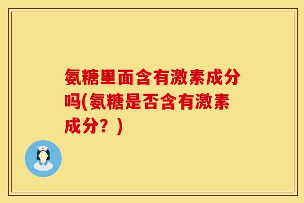 氨糖里面含有激素成分吗(氨糖是否含有激素成分？)
