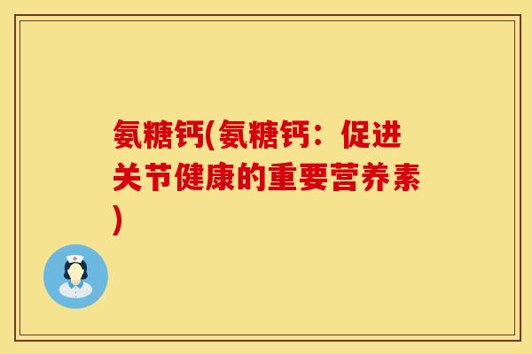 氨糖钙(氨糖钙:促进关节健康的重要营养素) 氨糖钙(氨糖钙:促进关节健康的重要营养素)