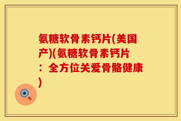 氨糖软骨素钙片(美国产)(氨糖软骨素钙片：全方位关爱骨骼健康)