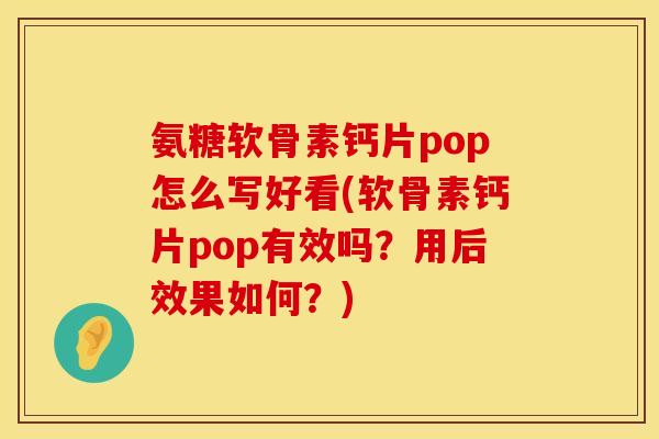 氨糖软骨素钙片pop怎么写好看(软骨素钙片pop有效吗？用后效果如何？)