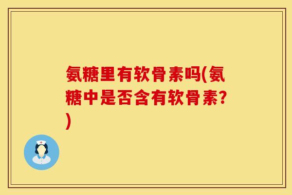 氨糖里有软骨素吗(氨糖中是否含有软骨素？)