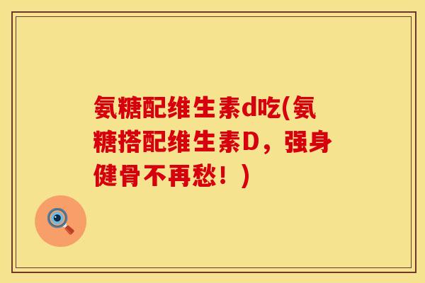 氨糖配维生素d吃(氨糖搭配维生素D，强身健骨不再愁！)