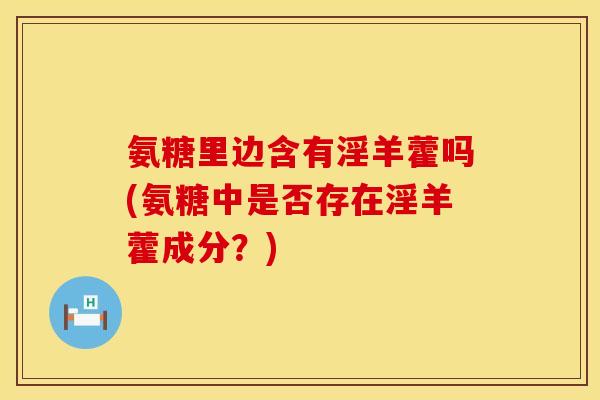 氨糖里边含有淫羊藿吗(氨糖中是否存在淫羊藿成分？)