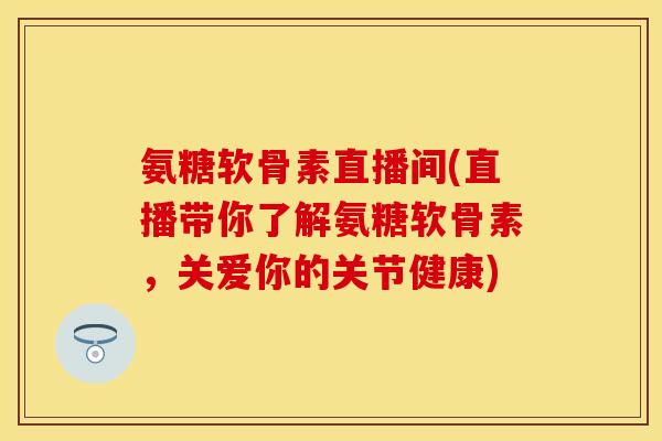 氨糖软骨素直播间(直播带你了解氨糖软骨素，关爱你的关节健康)