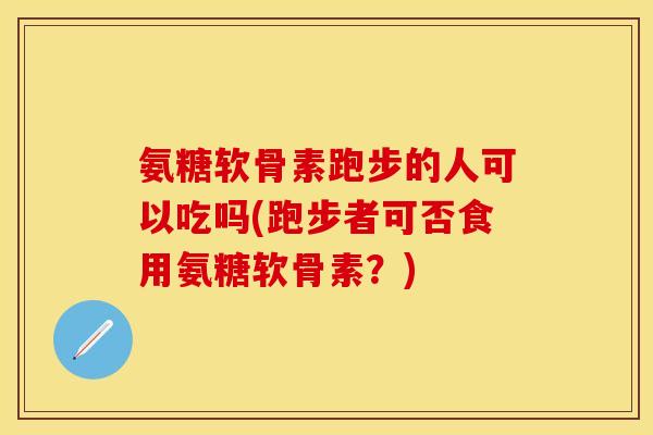 氨糖软骨素跑步的人可以吃吗(跑步者可否食用氨糖软骨素？)