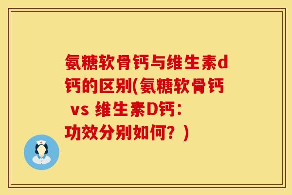 氨糖软骨钙与维生素d钙的区别(氨糖软骨钙 vs 维生素D钙：功效分别如何？)