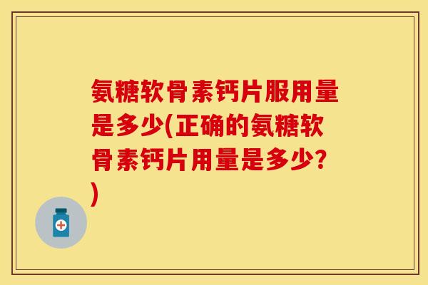 氨糖软骨素钙片服用量是多少(正确的氨糖软骨素钙片用量是多少？)