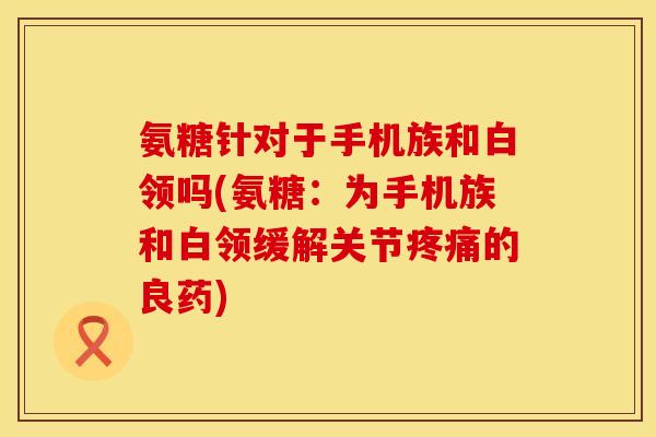 氨糖针对于手机族和白领吗(氨糖：为手机族和白领缓解关节疼痛的良药)
