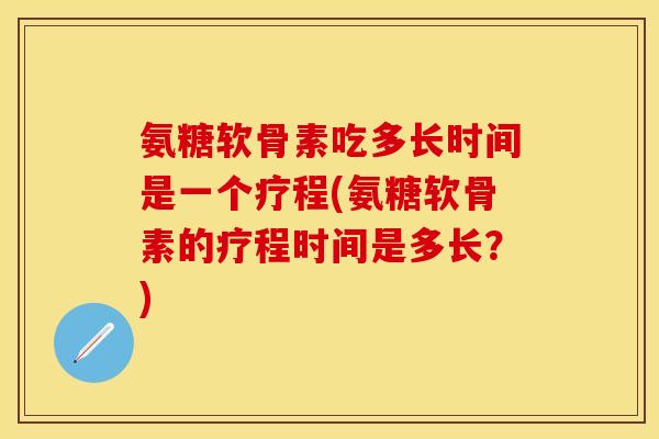 氨糖软骨素吃多长时间是一个疗程(氨糖软骨素的疗程时间是多长？)